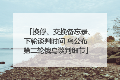 换俘、交换备忘录、下轮谈判时间 乌公布第二轮俄乌谈判细节